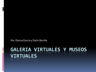GALERIA VIRTUALES Y MUSEOS
VIRTUALES
Por: DannaGarcia y Stalin Bonilla
 