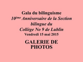 Gala du bilinguisme
10ème Anniversaire de la Section
bilingue du
Collège No 9 de Lublin
Vendredi 15 mai 2015
GALERIE DE
PHOTOS
 