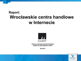 Raport:
Wrocławskie centra handlowe
w Internecie
Adrianna Stanisławiak, Michał Szydlik
AGENCJA REKLAMOWA CZART
Maj 2014
 