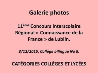 Galerie photos
11ème Concours Interscolaire
Régional « Connaissance de la
France » de Lublin.
3/12/2015. Collège bilingue No 9.
CATÉGORIES COLLÈGES ET LYCÉES
 