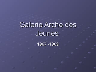 Galerie Arche desGalerie Arche des
JeunesJeunes
1967 -19691967 -1969
 