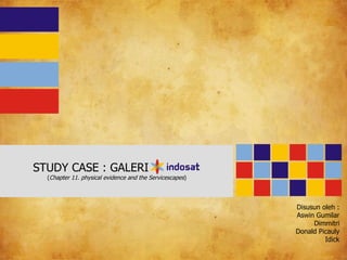 STUDY CASE : GALERI INDOSAT
  (Chapter 11. physical evidence and the Servicescapes)




                                                          Disusun oleh :
                                                          Aswin Gumilar
                                                               Dimmitri
                                                          Donald Picauly
                                                                   Idick
 