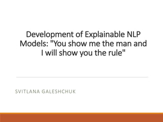 Development of	Explainable NLP	
Models:	"You	show	me	the	man	and	
I	will show	you the	rule"
SVITLANA GALESHCHUK
 