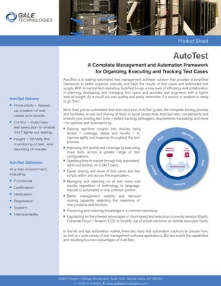 Product Sheet


                                                                                                              AutoTest
                                                  A Complete Management and Automation Framework
                                                     for Organizing, Executing and Tracking Test Cases
                                 AutoTest is a leading automated test management software solution that provides a simplified
                                 framework to better organize, execute, and track the results of test cases and automated test
                                 scripts. With its central test repository, AutoTest brings a new level of efficiency and collaboration
                                 to planning, developing, and managing test cases and provides test engineers with a higher
                                 level of insight. As a result you can quickly and easily determine if a service or product is ready
AutoTest Delivers:
                                 to go “live.”
■   Productivity – Speed
    up creation of test          More than just an automated test execution tool, AutoTest guides the complete testing process
    cases and scripts.           and facilitates re-use and sharing of tests to boost productivity. AutoTest also complements and
                                 extends your existing test tools – defect tracking, debuggers, requirements traceability, and more
■   Control – Automate           – to optimize test automation by:
    test execution to enable     ■   Gaining real-time insights into devices being
    24x7 lights-out testing.         tested – coverage, status and results – to
■   Insight – Simplify the           improve agility and response throughout the test
                                     process.
    monitoring of test and
    reporting of results.
                                 ■   Improving test quality and coverage by executing
                                     more tests across a greater range of test
                                     configurations.
AutoTest Optimizes:
                                 ■   Speeding time to market through fully automated,
                                     lights-out testing, on a 24x7 basis.
Any test environment,            ■   Easier sharing and reuse of test cases and test
including:                           scripts within and across the organization.
■   Functional                   ■   Managing and reporting on all test cases and
                                     results, regardless of technology or language,
■   Certification
                                     manual or automated, in one common system.
■   Verification                 ■   Better management visibility and decision-
■   Regression                       making capability regarding the readiness of
                                     new products and services.
■   System
                                 ■   Preserving and retaining knowledge in a common repository.
■   Interoperability             ■   Capitalizing on the inherent advantages of cloud-based test execution (currently Amazon Elastic
                                     Compute Cloud – Amazon EC2) to simplify use of virtual machines as remote execution hosts.

                                 In the lab and test automation market, there are many test automation solutions to choose from,
                                 as well as a wide variety of test management software applications. But few match the capabilities
                                 and resulting business advantages of AutoTest.




                               2350 Mission College Boulevard, Suite 825, Santa Clara, CA 95054
                                         +1 408-213-4900     ■   www.galetechnologies.com
 
