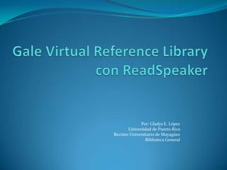 Gale Virtual Reference Librarycon ReadSpeaker Por: Gladys E. López  Universidad de Puerto Rico  RecintoUniversitario de Mayagüez Biblioteca General  