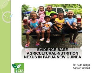 Dr. Keith Galgal
Agriserf Limited
EVIDENCE BASE
AGRICULTURAL-NUTRITION
NEXUS IN PAPUA NEW GUINEA
 