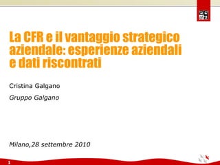 La CFR e il vantaggio strategico aziendale: esperienze aziendali e dati riscontrati Cristina Galgano  Gruppo Galgano Milano,28 settembre 2010 