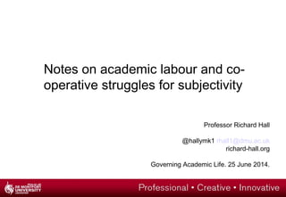 Professor Richard Hall
@hallymk1 rhall1@dmu.ac.uk
richard-hall.org
Governing Academic Life. 25 June 2014.
Notes on academic labour and co-
operative struggles for subjectivity
 