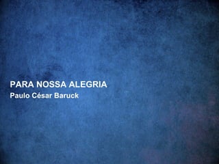 PARA NOSSA ALEGRIA
Paulo César Baruck
 