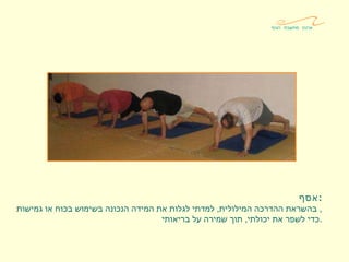 אסף : בהשראת ההדרכה המילולית ,  למדתי לגלות את המידה הנכונה בשימוש בכוח או גמישות ,  כדי לשפר את יכולתי ,  תוך שמירה על בריאותי . ארגון מחשבת הגוף 