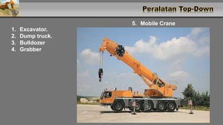1. Excavator.
2. Dump truck.
3. Bulldozer
4. Grabber
5. Mobile Crane
 