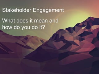 Stakeholder Engagement
What does it mean and
how do you do it?
 