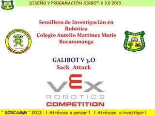 Semillero de Investigación en
           Robótica
Colegio Aurelio Martínez Mutis
         Bucaramanga


     GALIBOT V 3.O
      Sack_Attack
 