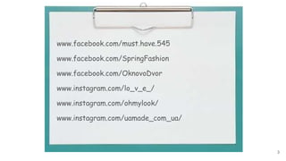 www.facebook.com/must.have.545
www.facebook.com/SpringFashion
www.facebook.com/OknovoDvor
www.instagram.com/lo_v_e_/
www.instagram.com/ohmylook/
www.instagram.com/uamade_com_ua/
3
 
