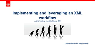 Implementing and leveraging an XML
workflow
A brief history of publishing at ISO
Laurent Galichet and Serge Juillerat
 