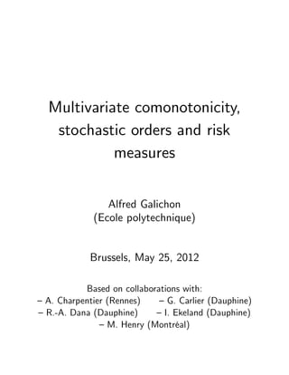 Multivariate comonotonicity,
   stochastic orders and risk
            measures


                Alfred Galichon
             (Ecole polytechnique)


            Brussels, May 25, 2012

           Based on collaborations with:
– A. Charpentier (Rennes)    – G. Carlier (Dauphine)
– R.-A. Dana (Dauphine)     – I. Ekeland (Dauphine)
               – M. Henry (Montréal)
 