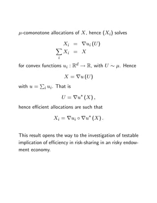 -comonotone allocations of X , hence (Xi) solves

                       Xi = rui (U )
                  X
                       Xi = X
                   i
for convex functions ui : Rd ! R, with U         . Hence

                       X = ru (U )
           P
with u =    i ui. That is

                       U = ru (X ) ;
hence e¢ cient allocations are such that

                 Xi = rui     ru (X ) :


This result opens the way to the investigation of testable
implication of e¢ ciency in risk-sharing in an risky endow-
ment economy.
 