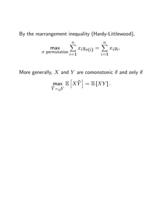 By the rearrangement inequality (Hardy-Littlewood),
                         n
                         X                 n
                                           X
             max               xiy (i) =         xi y i :
           permutation
                         i=1               i=1



More generally, X and Y are comonotonic if and only if
                         h      i
                      ~
              max E X Y = E [XY ] :
              ~
              Y =d Y
 