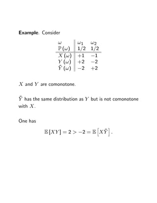 Example. Consider
                 !         !1    !2
                 P (! )    1=2   1=2
                 X (! )    +1      1
                 Y (! )    +2      2
                 ~
                 Y (! )      2   +2


X and Y are comonotone.

~
Y has the same distribution as Y but is not comonotone
with X .

One has
                                   h    i
           E [XY ] = 2 >           ~
                            2 = E XY :
 