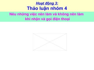 Hoạt động 3:
Thảo luận nhóm 4
Nêu những việc nên làm và không nên làm
khi nhận và gọi điện thoại
 