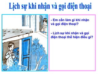 - Em cần làm gì khi nhận
và gọi điện thoại?
- Lịch sự khi nhận và gọi
điện thoại thể hiện điều gì?
 