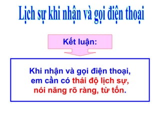 Kết luận:
Khi nhận và gọi điện thoại,
em cần có thái độ lịch sự,
nói năng rõ ràng, từ tốn.
 