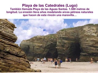 Playa de las Catedrales (Lugo) También llamada Playa de las Aguas Santas. 1.500 metros de longitud. La erosión lleva años modelando arcos pétreos naturales que hacen de este rincón una maravilla… 