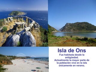 Isla de Ons Fue habitada desde la antigüedad. Actualmente la mayor parte de la población vive en la isla únicamente en verano. 