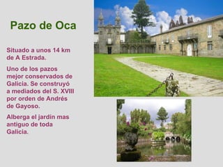 Situado a unos 14 km de A Estrada. Uno de los pazos mejor conservados de Galicia. Se construyó a mediados del S. XVIII por...