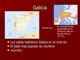 Galicia


                                         En naranja el área
                            30.000 km2   aproximada de la
                                         influencia celta en
                                         Europa hacia el
                                         400 adC.


   Los celtas habitaron Galicia en el ciclo 6e.
   El baile mas popular es muñeira
   morriña :
 