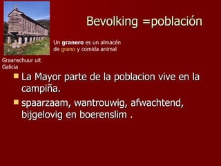 Bevolking =población
                  Un granero es un almacén
                  de grano y comida animal

Graanschuur uit
Galicia
     La Mayor parte de la poblacion vive en la
      campiña.
     spaarzaam, wantrouwig, afwachtend,
      bijgelovig en boerenslim .
 