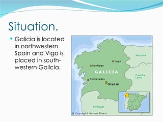 Situation.
 Galicia is located
 in northwestern
 Spain and Vigo is
 placed in south-
 western Galicia.
 