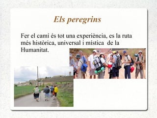 Els peregrins
Fer el camí és tot una experiència, es la ruta
més històrica, universal i mística de la
Humanitat.
 