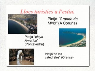 Llocs turistics a l'estiu.
Platja “Grande de
Miño” (A Coruña)
Platja “playa
America”
(Pontevedra)
Platja”de las
catedrales” (Orense)
 