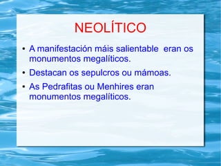 NEOLÍTICO
● A manifestación máis salientable eran os
monumentos megalíticos.
● Destacan os sepulcros ou mámoas.
● As Pedrafitas ou Menhires eran
monumentos megalíticos.
 