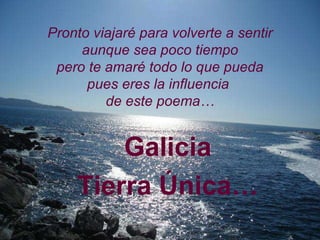Pronto viajaré para volverte a sentir aunque sea poco tiempo pero te amaré todo lo que pueda pues eres la influencia  de este poema… Galicia Tierra Única… 