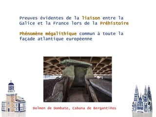 Dolmen de Dombate, Cabana de Bergantiños
Preuves évidentes de la liaison entre la
Galice et la France lors de la Préhistoire
Phénomène mégalithique commun à toute la
façade atlantique européenne
 