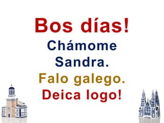 Bos días!
Chámome
Sandra.
Falo galego.
Deica logo!
 