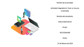Nombre de la actividad:
Actividad integradora 6. Crear un recurso
multimedia
Nombre del estudiante:
Galicia Abad Daniel
Grupo:
M1C2G48-068
Fecha:
21 de febrero de 2023
 