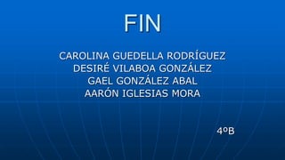 FIN
CAROLINA GUEDELLA RODRÍGUEZ
DESIRÉ VILABOA GONZÁLEZ
GAEL GONZÁLEZ ABAL
AARÓN IGLESIAS MORA
4ºB
 