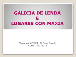 GALICIA DE LENDA
E
LUGARES CON MAXIA

Alumnado 2º ESO IES Puga Ramón
Curso 2013-2014

 