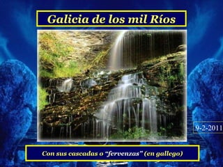 Galicia de los mil Ríos




                                              9-2-2011


Con sus cascadas o “fervenzas” (en gallego)
 