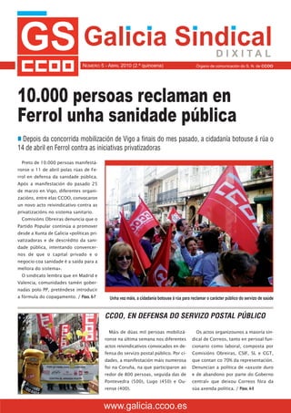 . .
                                   . . Sindical
                                Galicia                                                                  D I X I TA L
                                NÚMERO 5 - ABRIL 2010 (2.ª quincena)                          Órgano de comunicación do S. N. de CCOO




10.000 persoas reclaman en
Ferrol unha sanidade pública
n Depois da concorrida mobilización de Vigo a finais do mes pasado, a cidadanía botouse á rúa o
14 de abril en Ferrol contra as iniciativas privatizadoras
  Preto de 10.000 persoas manifestá-
ronse o 11 de abril polas rúas de Fe-
rrol en defensa da sanidade pública.
Após a manifestación do pasado 25
de marzo en Vigo, diferentes organi-
zacións, entre elas CCOO, convocaron
un novo acto reivindicativo contra as
privatizacións no sistema sanitario.
  Comisións Obreiras denuncia que o
Partido Popular continúa a promover
desde a Xunta de Galicia «políticas pri-
vatizadoras e de descrédito da sani-
dade pública, intentando convencer-
nos de que o capital privado e o
negocio coa sanidade é a saída para a
mellora do sistema».
  O sindicato lembra que en Madrid e
Valencia, comunidades tamén gober-
nadas polo PP, preténdese introducir
a fórmula do copagamento. / Páxs. 6-7        Unha vez máis, a cidadanía botouse á rúa para reclamar o carácter público do servizo de saúde


                                           CCOO, EN DEFENSA DO SERVIZO POSTAL PÚBLICO

                                             Máis de dúas mil persoas mobilizá-               Os actos organizounos a maioría sin-
                                           ronse na última semana nos diferentes           dical de Correos, tanto en persoal fun-
                                           actos reivindicativos convocados en de-         cionario como laboral, composta por
                                           fensa do servizo postal público. Por ci-        Comisións Obreiras, CSIF, SL e CGT,
                                           dades, a manifestación máis numerosa            que contan co 70% da representación.
                                           foi na Coruña, na que participaron ao           Denuncian a política de «axuste duro
                                           redor de 800 persoas, seguida das de            e de abandono por parte do Goberno
                                           Pontevedra (500), Lugo (450) e Ou-              central» que deixou Correos fóra da
                                           rense (400).                                    súa axenda política. / Páxs. 4-5



                                           www.galicia.ccoo.es
 