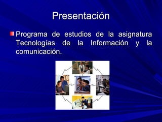 Presentación
Programa de estudios de la asignatura
Tecnologías de la Información y la
comunicación.
 