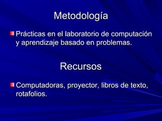 Metodología
Prácticas en el laboratorio de computación
y aprendizaje basado en problemas.


             Recursos
Computadoras, proyector, libros de texto,
rotafolios.
 
