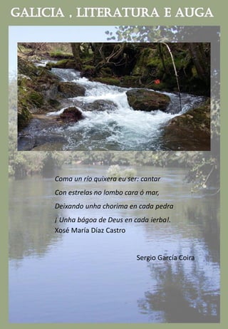 Coma un río quixera eu ser: cantar
Con estrelas no lombo cara ó mar,
Deixando unha chorima en cada pedra
¡ Unha bágoa de Deus en cada ierba!.
Xosé María Díaz Castro
Sergio García Coira
 