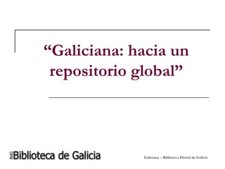 Galiciana – Biblioteca Dixital de Galicia
“Galiciana: hacia un
repositorio global”
 
