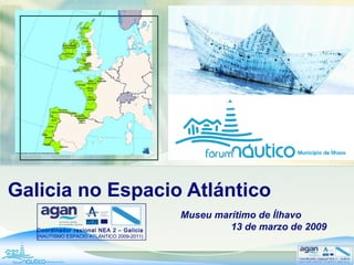 Galicia no Espacio Atlántico
Museu marítimo de Ílhavo
13 de marzo de 2009Coordinador rexional NEA 2 – Galicia
(NAUTISMO ESPACIO ATLÁNTICO 2009-2011)
 