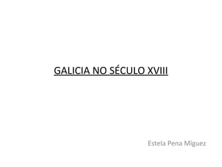 GALICIA NO SÉCULO XVIII
Estela Pena Míguez
 