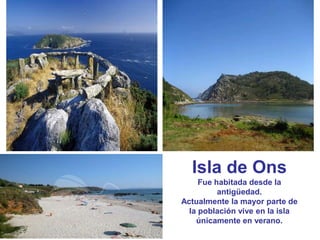 Isla de Ons
     Fue habitada desde la
          antigüedad.
Actualmente la mayor parte de
  la población vive en la isla
...
